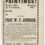 Camera Obscura! [United States, ca. 1853]. Printed handbill. 11.5 x 5 in. Picture shows a handbill illustrated with a decorative border. The border is rectangular-shaped and looks like ribbons spiraled around rods with grommets at each of four corners. The document will be described from the top of the page to the bottom. Text reads: Camera Obscura! [new line] There will be an Exhibition [new line] of [new line] Paintings! [new line] Given this [blank] Even[in]g, [new line] at 7 o’clock, [blank] 185[blank] [new line]. In the [blank] [new line] at [blank]. [new line] At which [new line] Prof. W. F. Johnson, [new line] A Colored Gentleman, of the N. Y. In-[new line] stitute for the Blind, will introduce to the citizens [new line] of this vicinity, and the public generally, without [new line] reference to Party or Politics, Fifteen Scenes, illus-[new line] trative of some of the features of the American In- [new line] stitution of Slavery, accompanied by some ap- [new line]propriate odes, “The Slave Mothers’s La-[new line] ment,” “Appeal to Christina,” “Un- [new line] cle Tom’s Religion.” To conclude with ten interesting Changing [new line] Views, magnified, active, and as large as life. [new line] Admission One Shilling. [new line] Children Under 10 years of age sixpence. [new line] [picture of pointed finger] Complimentary to Press and Clergy. [new line] Opinion of the Press.- Mr. Johnson, has been a re- [new line] sident of our village, when at home, for some 20 years, during much of [new line] which time we have been acquainted with him. Blind since his youth, [new line] he has, with untiring perseverance [sic], educated himself. During three [new line] years’ residence in New York Institute for the blind, he made him [new line] self acquainted with the science of Phrenology, under the instruction of [new line] Prof. Fowler. The independence and strength of character exhibited by [new line] Mr. J. in procuring an education, with the privilege of sight denied him, [new line] is worthy of admirati[o]n; and those who know him, stand ready at all [new line] times to attend his lectures and exhibitions. He has an instructive and [new line] entertaining exhibition. – Ithaca Journal. [End of description]