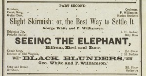 Picture shows a close-up of a section of text from an 1863 playbill. Text reads from top to bottom: Part Second [next line].Overture, ---Orchestra. [next line]Comic Song,--- P. Williamson. [next line] Guitar Dnet [sic], ---Marion Brothers. Slight Skirmish: or, the Best Way to Settle It. [next line] George White and P. Williamson. [next line] Ethiopian Jig, - - - J. H. Barleur. [next line] Pathetic Ballad, - - - Billy Rose. [next line]. Seeing the Elephant, [next line] Hilfrem, Hirst and Burr. [next line] Comic Song - - - Ed Shaw [next line] Essence of Old Virginia, - - - J. H. Barluer [next line] [image of pointed finger] Black Blunders, [image of pointed finger] [next line] Geo. White and P. Williamson. [next line] Song and Dance, - - - Ed. Shaw [next line] Overture, - - - Orchestra. Text is surrounded by a rectangular-shaped border composed of two parallel black lines, one thick and one thin. [End of description]